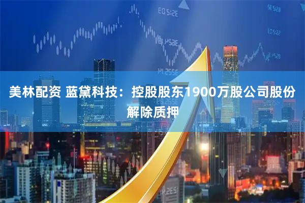 美林配资 蓝黛科技：控股股东1900万股公司股份解除质押