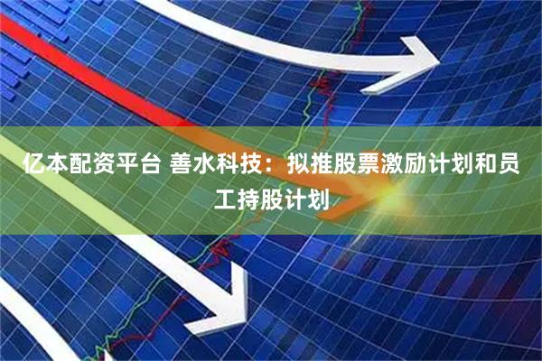 亿本配资平台 善水科技：拟推股票激励计划和员工持股计划