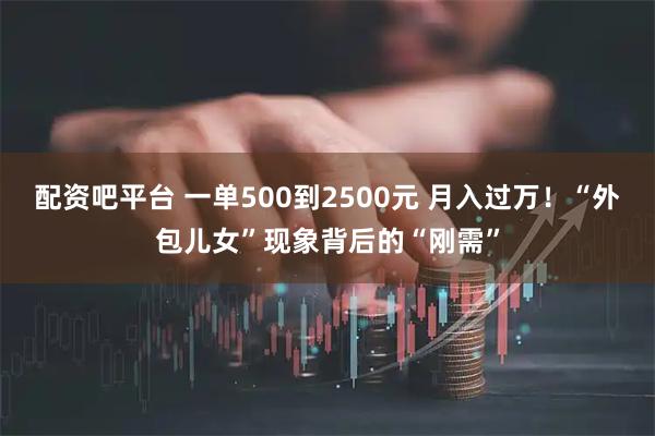 配资吧平台 一单500到2500元 月入过万！“外包儿女”现象背后的“刚需”