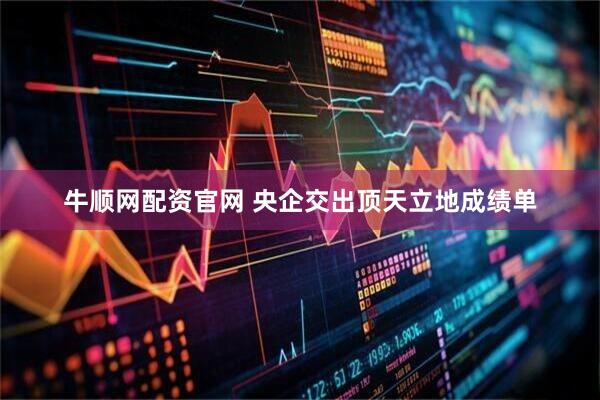 牛顺网配资官网 央企交出顶天立地成绩单