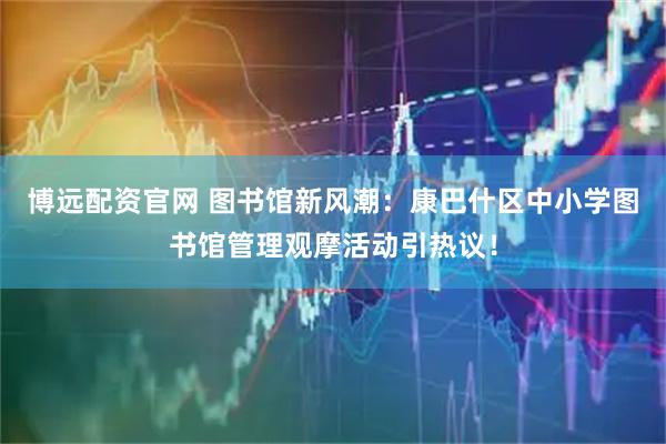博远配资官网 图书馆新风潮：康巴什区中小学图书馆管理观摩活动引热议！