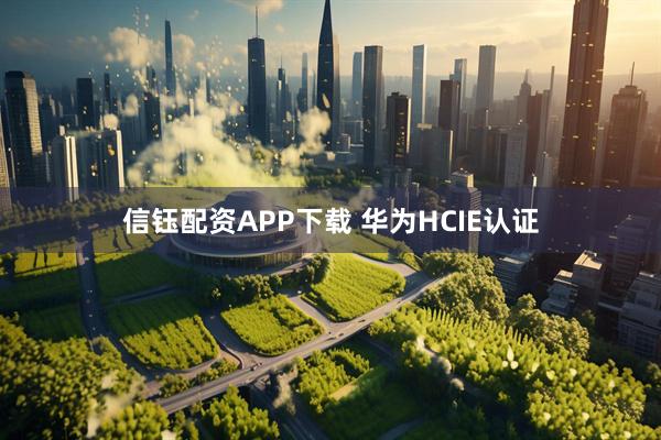 信钰配资APP下载 华为HCIE认证