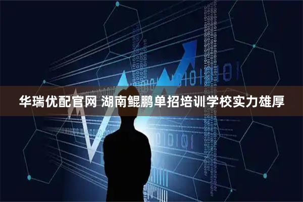 华瑞优配官网 湖南鲲鹏单招培训学校实力雄厚