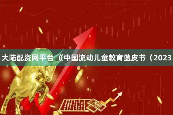 大陆配资网平台 《中国流动儿童教育蓝皮书（2023