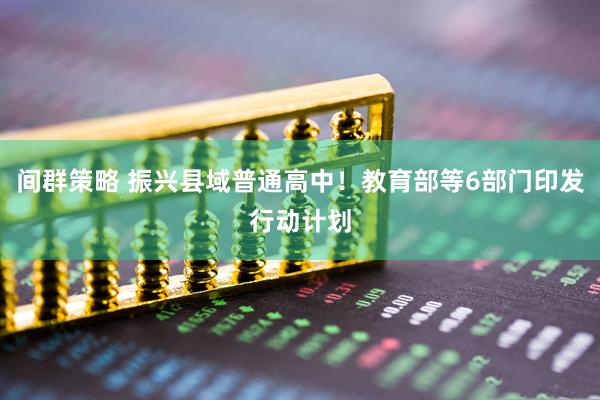 间群策略 振兴县域普通高中！教育部等6部门印发行动计划