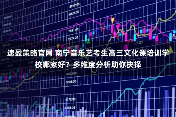 速盈策略官网 南宁音乐艺考生高三文化课培训学校哪家好？多维度分析助你抉择