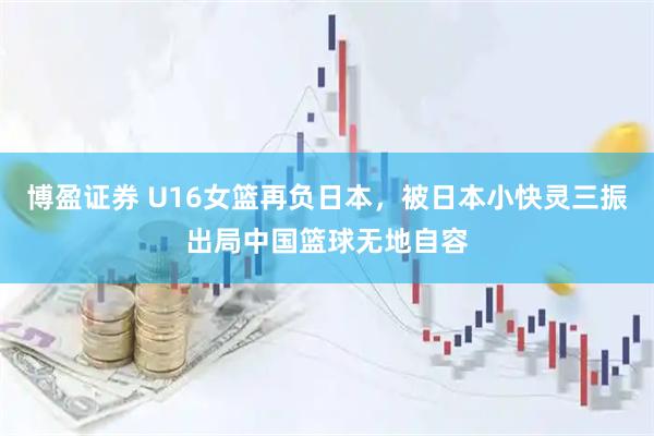 博盈证券 U16女篮再负日本，被日本小快灵三振出局中国篮球无地自容
