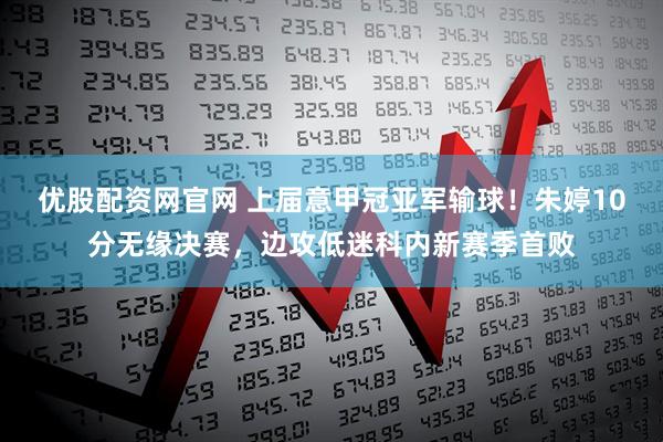 优股配资网官网 上届意甲冠亚军输球！朱婷10分无缘决赛，边攻低迷科内新赛季首败