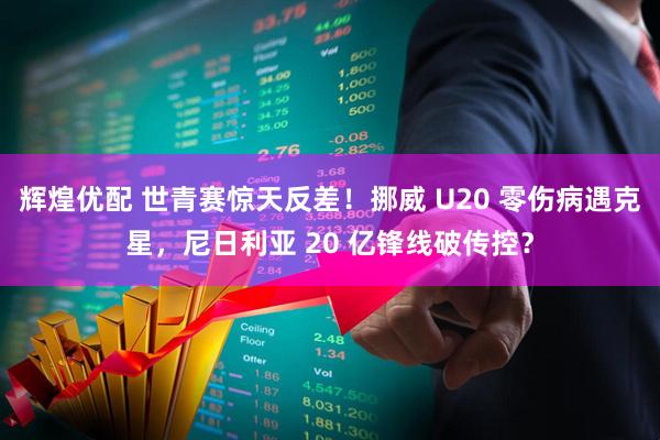 辉煌优配 世青赛惊天反差！挪威 U20 零伤病遇克星，尼日利亚 20 亿锋线破传控？