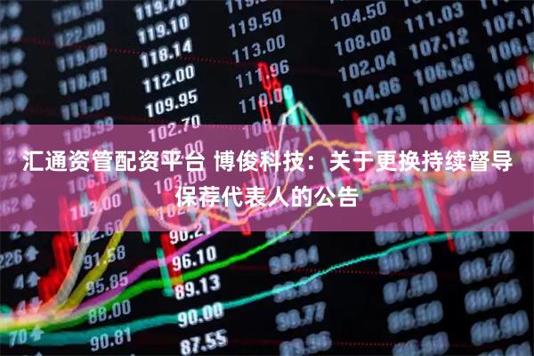 汇通资管配资平台 博俊科技：关于更换持续督导保荐代表人的公告