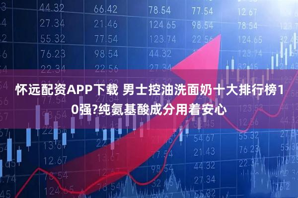 怀远配资APP下载 男士控油洗面奶十大排行榜10强?纯氨基酸成分用着安心