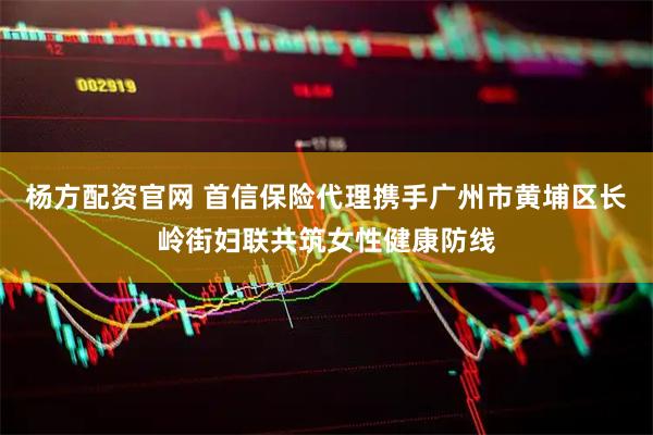 杨方配资官网 首信保险代理携手广州市黄埔区长岭街妇联共筑女性健康防线