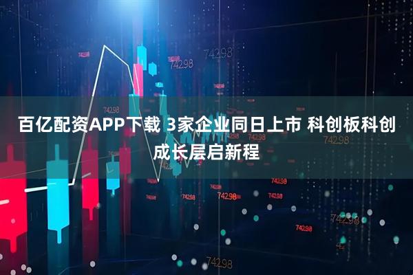 百亿配资APP下载 3家企业同日上市 科创板科创成长层启新程