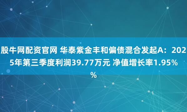 股牛网配资官网 华泰紫金丰和偏债混合发起A：2025年第三季度利润39.77万元 净值增长率1.95%