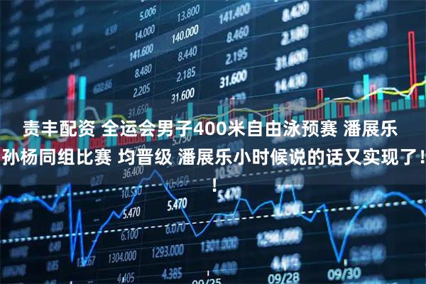 责丰配资 全运会男子400米自由泳预赛 潘展乐 孙杨同组比赛 均晋级 潘展乐小时候说的话又实现了！