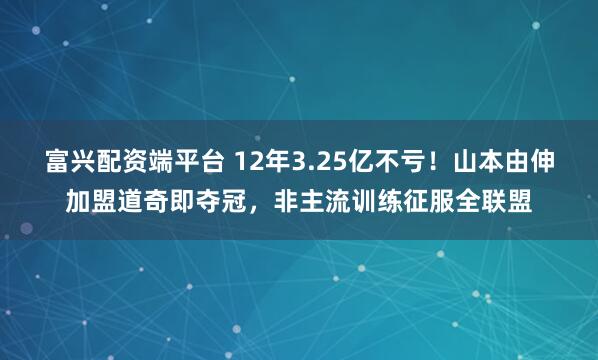 富兴配资端平台 12年3.25亿不亏！山本由伸加盟道奇即夺冠，非主流训练征服全联盟