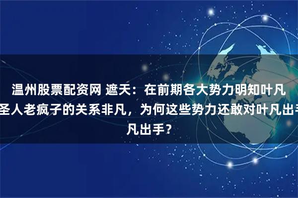 温州股票配资网 遮天：在前期各大势力明知叶凡和圣人老疯子的关系非凡，为何这些势力还敢对叶凡出手？