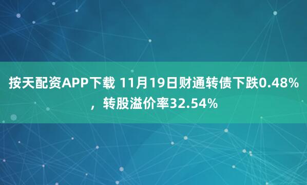 按天配资APP下载 11月19日财通转债下跌0.48%，转股溢价率32.54%
