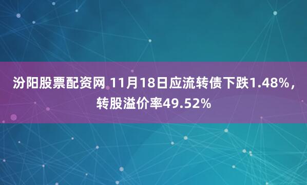 汾阳股票配资网 11月18日应流转债下跌1.48%，转股溢价率49.52%