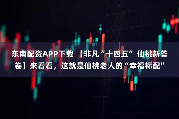 东南配资APP下载 【非凡“十四五” 仙桃新答卷】来看看，这就是仙桃老人的“幸福标配”
