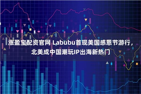 涨盈宝配资官网 Labubu首现美国感恩节游行，北美成中国潮玩IP出海新热门