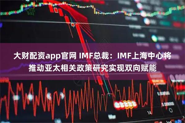 大财配资app官网 IMF总裁：IMF上海中心将推动亚太相关政策研究实现双向赋能