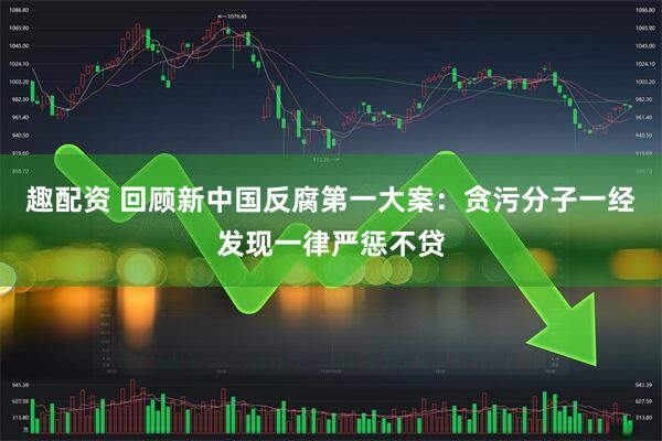 趣配资 回顾新中国反腐第一大案：贪污分子一经发现一律严惩不贷