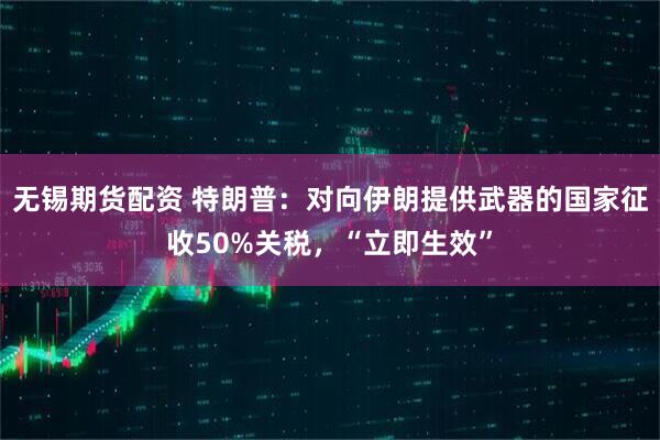 无锡期货配资 特朗普：对向伊朗提供武器的国家征收50%关税，“立即生效”
