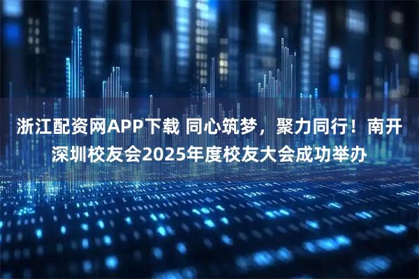 浙江配资网APP下载 同心筑梦，聚力同行！南开深圳校友会2025年度校友大会成功举办
