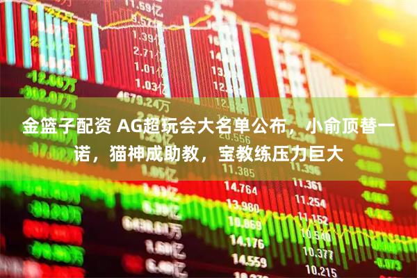 金篮子配资 AG超玩会大名单公布，小俞顶替一诺，猫神成助教，宝教练压力巨大