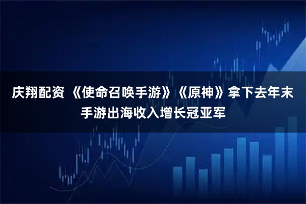 庆翔配资 《使命召唤手游》《原神》拿下去年末手游出海收入增长冠亚军