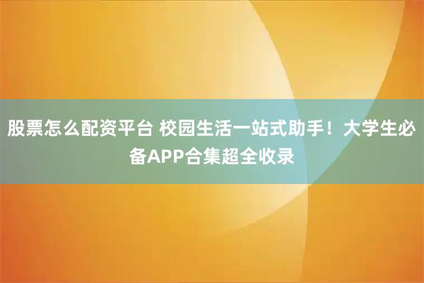 股票怎么配资平台 校园生活一站式助手！大学生必备APP合集超全收录