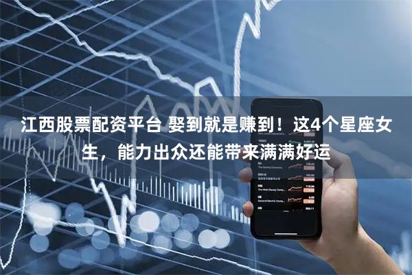 江西股票配资平台 娶到就是赚到！这4个星座女生，能力出众还能带来满满好运