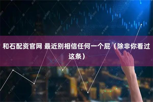 和石配资官网 最近别相信任何一个屁（除非你看过这条）