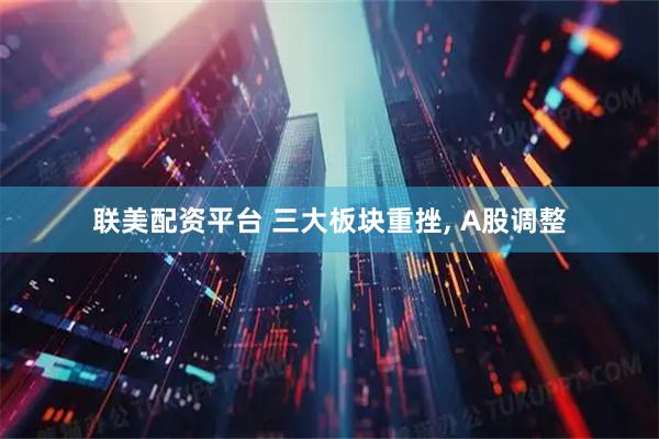 联美配资平台 三大板块重挫, A股调整