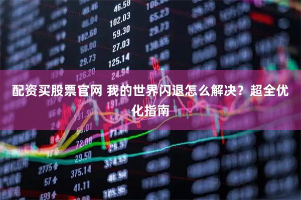 配资买股票官网 我的世界闪退怎么解决？超全优化指南